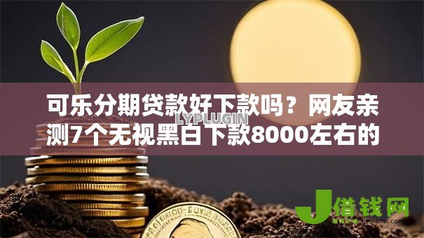 可乐分期贷款好下款吗？网友亲测7个无视黑白下款8000左右的口子盘点