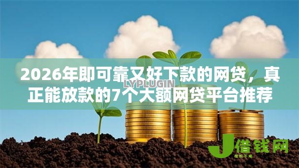 2026年即可靠又好下款的网贷,真正能放款的7个大额网贷平台推荐 2026年即可靠又好下款的网贷,真正能放款的7个大额网贷平台推荐