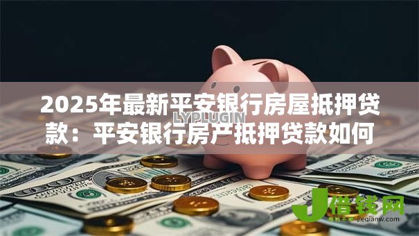 2025年最新平安银行房屋抵押贷款：平安银行房产抵押贷款如何申请