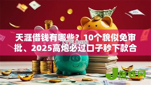 天涯借钱有哪些?10个貌似免审批、2025高炮必过口子秒下款合集 天涯借钱有哪些?10个貌似免审批、2025高炮必过口子秒下款合集