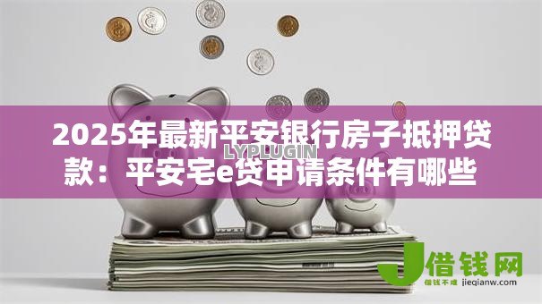 2025年最新平安银行房子抵押贷款:平安宅e贷申请条件有哪些 2025年最新平安银行房子抵押贷款:平安宅e贷申请条件有哪些