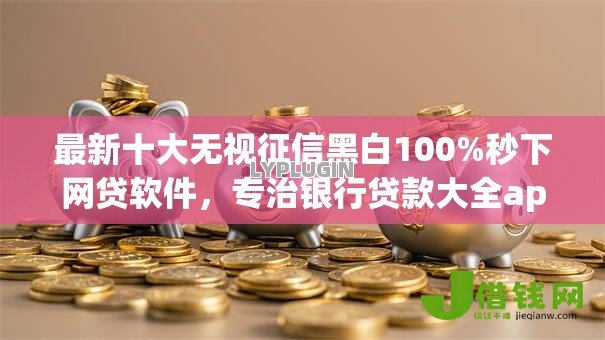 最新十大无视征信黑白100%秒下网贷软件,专治银行贷款大全app 最新十大无视征信黑白100%秒下网贷软件,专治银行贷款大全app