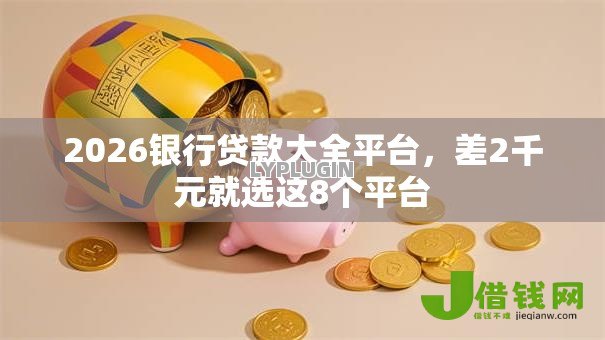 2026银行贷款大全平台,差2千元就选这8个平台 2026银行贷款大全平台,差2千元就选这8个平台
