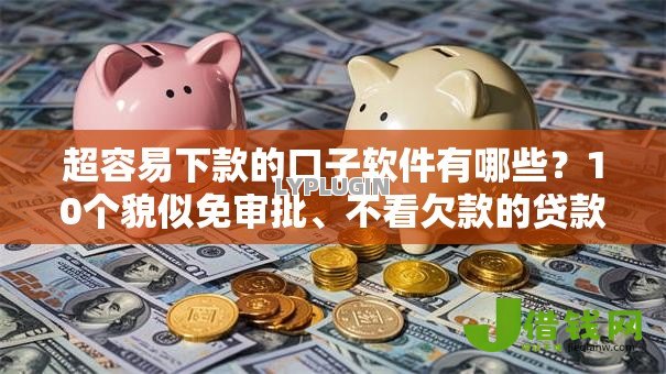 超容易下款的口子软件有哪些？10个貌似免审批、不看欠款的贷款平台合集