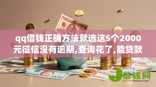 qq借钱正确方法就选这5个2000元征信没有逾期,查询花了,能贷款的平台 qq借钱正确方法就选这5个2000元征信没有逾期,查询花了,能贷款的平台