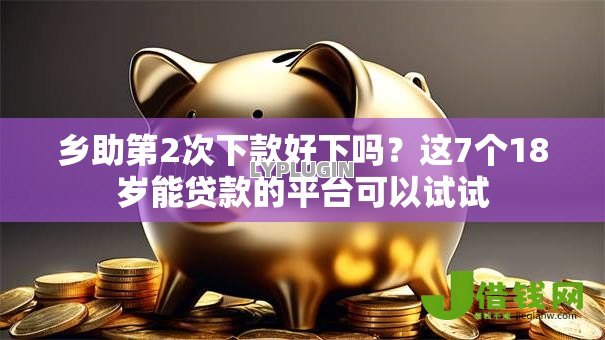 乡助第2次下款好下吗?这7个18岁能贷款的平台可以试试 乡助第2次下款好下吗?这7个18岁能贷款的平台可以试试