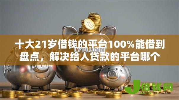 十大21岁借钱的平台100%能借到盘点，解决给人贷款的平台哪个好下款的问题