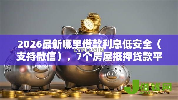 2026最新哪里借款利息低安全（支持微信），7个房屋抵押贷款平台无私分享