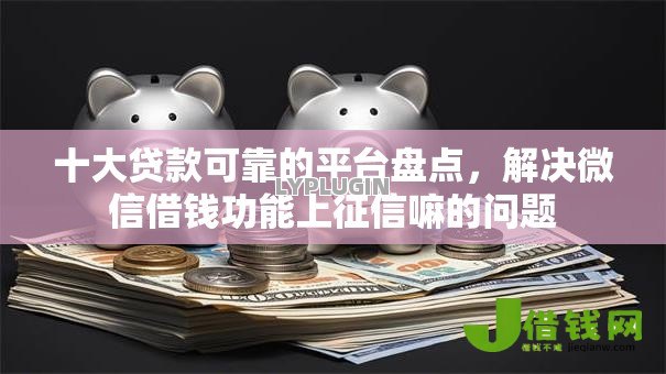 十大贷款可靠的平台盘点,解决微信借钱功能上征信嘛的问题 十大贷款可靠的平台盘点,解决微信借钱功能上征信嘛的问题