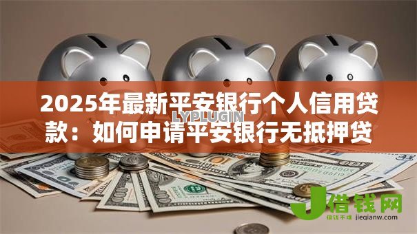 2025年最新平安银行个人信用贷款:如何申请平安银行无抵押贷款 2025年最新平安银行个人信用贷款:如何申请平安银行无抵押贷款