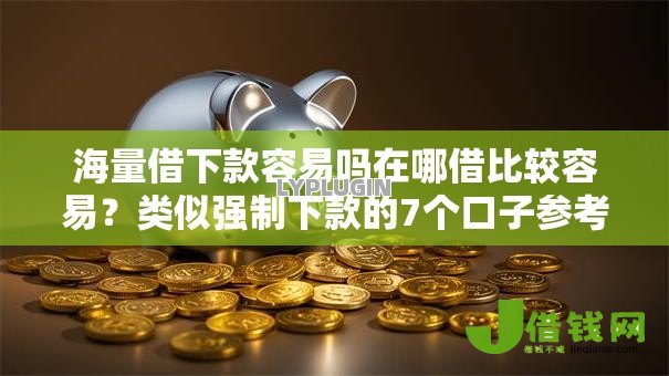 海量借下款容易吗在哪借比较容易?类似强制下款的7个口子参考 海量借下款容易吗在哪借比较容易?类似强制下款的7个口子参考