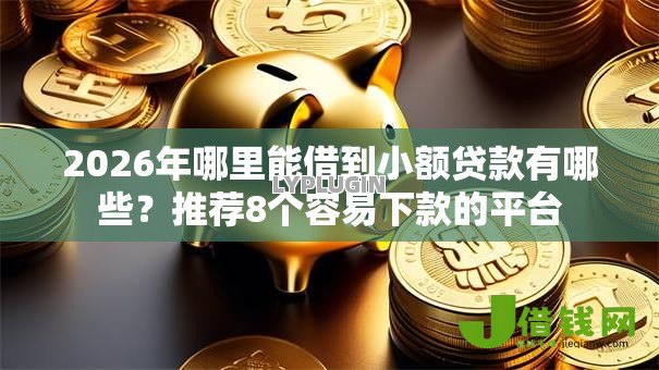 2026年哪里能借到小额贷款有哪些?推荐8个容易下款的平台 2026年哪里能借到小额贷款有哪些?推荐8个容易下款的平台