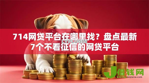 714网贷平台在哪里找?盘点最新7个不看征信的网贷平台 714网贷平台在哪里找?盘点最新7个不看征信的网贷平台