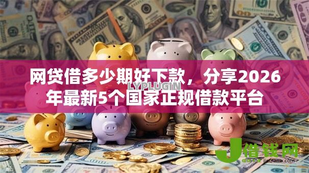 网贷借多少期好下款，分享2026年最新5个国家正规借款平台