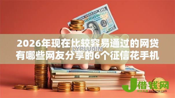 2026年现在比较容易通过的网贷有哪些网友分享的6个征信花手机上贷款软件我觉得不错! 2026年现在比较容易通过的网贷有哪些网友分享的6个征信花手机上贷款软件我觉得不错!