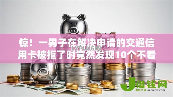 惊！一男子在解决申请的交通信用卡被拒了时竟然发现10个不看征信容易下款的口子，事后分享了出来
