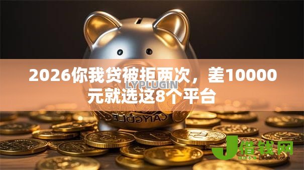2026你我贷被拒两次，差10000元就选这8个平台