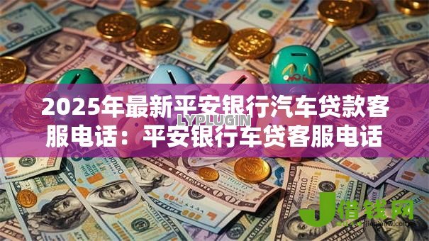2025年最新平安银行汽车贷款客服电话：平安银行车贷客服电话如何联系