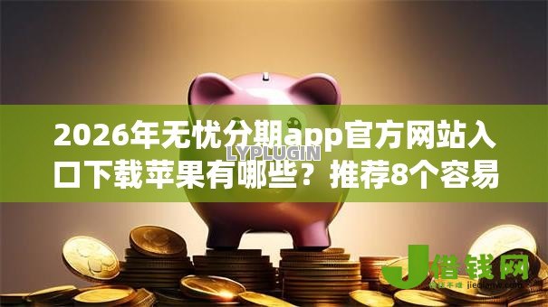 2026年无忧分期app官方网站入口下载苹果有哪些?推荐8个容易下款的平台 2026年无忧分期app官方网站入口下载苹果有哪些?推荐8个容易下款的平台