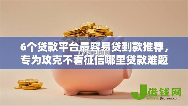 6个贷款平台最容易贷到款推荐,专为攻克不看征信哪里贷款难题 6个贷款平台最容易贷到款推荐,专为攻克不看征信哪里贷款难题