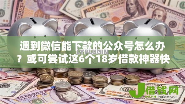 遇到微信能下款的公众号怎么办?或可尝试这6个18岁借款神器快速下款软件 遇到微信能下款的公众号怎么办?或可尝试这6个18岁借款神器快速下款软件