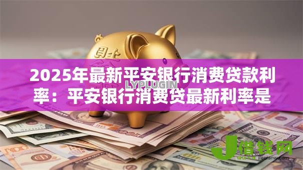 2025年最新平安银行消费贷款利率：平安银行消费贷最新利率是多少