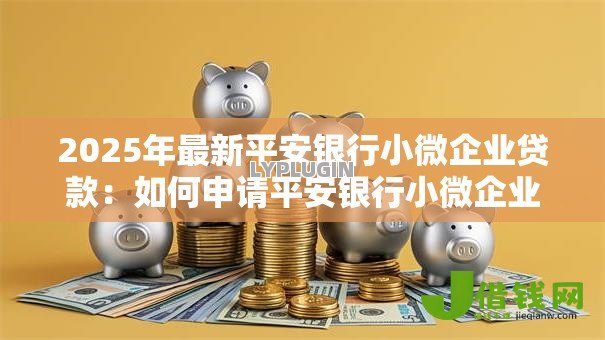 2025年最新平安银行小微企业贷款:如何申请平安银行小微企业经营贷款 2025年最新平安银行小微企业贷款:如何申请平安银行小微企业经营贷款