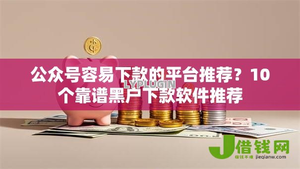 公众号容易下款的平台推荐?10个靠谱黑户下款软件推荐 公众号容易下款的平台推荐?10个靠谱黑户下款软件推荐