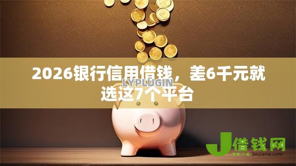 2026银行信用借钱,差6千元就选这7个平台 2026银行信用借钱,差6千元就选这7个平台