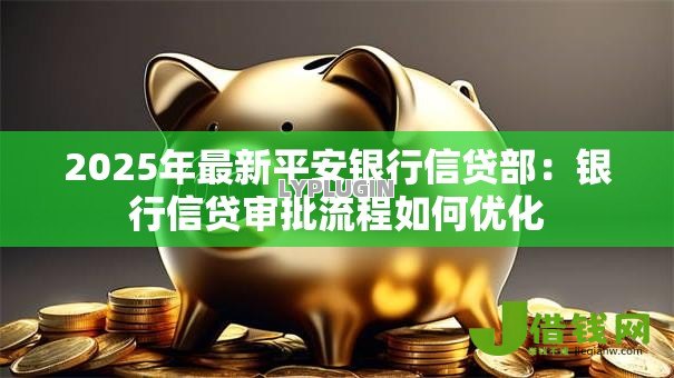 2025年最新平安银行信贷部:银行信贷审批流程如何优化 2025年最新平安银行信贷部:银行信贷审批流程如何优化