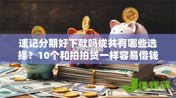 速记分期好下款吗拢共有哪些选择?10个和拍拍贷一样容易借钱的平台详解 速记分期好下款吗拢共有哪些选择?10个和拍拍贷一样容易借钱的平台详解