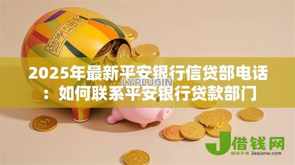 2025年最新平安银行信贷部电话:如何联系平安银行贷款部门 2025年最新平安银行信贷部电话:如何联系平安银行贷款部门