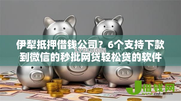 伊犁抵押借钱公司？6个支持下款到微信的秒批网贷轻松贷的软件