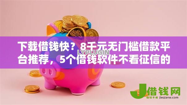 下载借钱快?8千元无门槛借款平台推荐,5个借钱软件不看征信的容易下款的盘点 下载借钱快?8千元无门槛借款平台推荐,5个借钱软件不看征信的容易下款的盘点