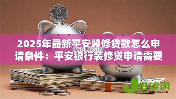 2025年最新平安装修贷款怎么申请条件：平安银行装修贷申请需要哪些资质