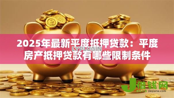 2025年最新平度抵押贷款:平度房产抵押贷款有哪些限制条件 2025年最新平度抵押贷款:平度房产抵押贷款有哪些限制条件