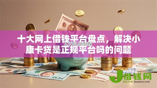 十大网上借钱平台盘点，解决小康卡贷是正规平台吗的问题