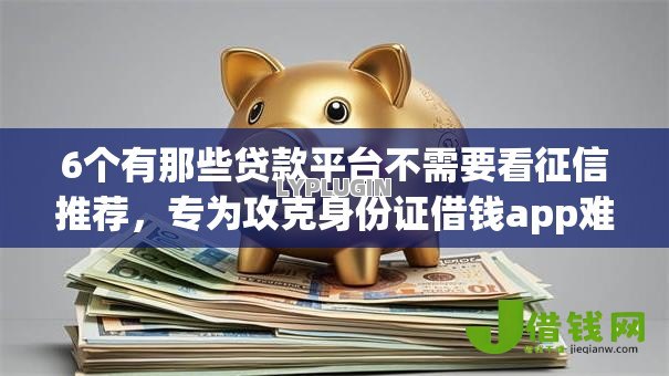 6个有那些贷款平台不需要看征信推荐，专为攻克身份证借钱app难题