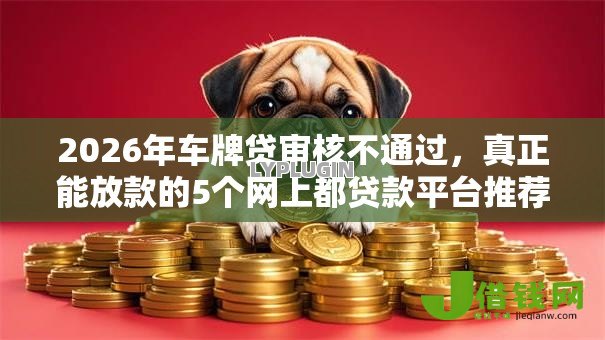 2026年车牌贷审核不通过，真正能放款的5个网上都贷款平台推荐