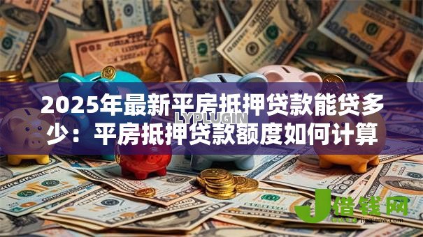 2025年最新平房抵押贷款能贷多少:平房抵押贷款额度如何计算 2025年最新平房抵押贷款能贷多少:平房抵押贷款额度如何计算