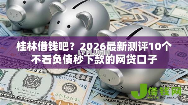 桂林借钱吧？2026最新测评10个不看负债秒下款的网贷口子