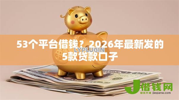53个平台借钱？2026年最新发的5款贷款口子