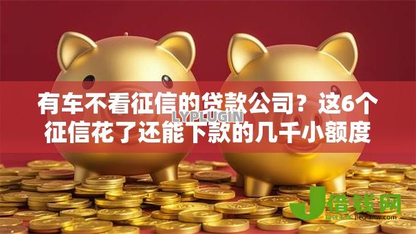 有车不看征信的贷款公司？这6个征信花了还能下款的几千小额度平台值得一试