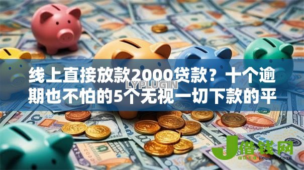 线上直接放款2000贷款?十个逾期也不怕的5个无视一切下款的平台 线上直接放款2000贷款?十个逾期也不怕的5个无视一切下款的平台