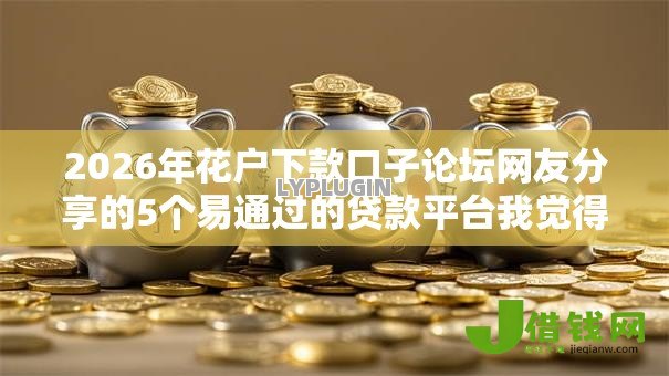 2026年花户下款口子论坛网友分享的5个易通过的贷款平台我觉得不错! 2026年花户下款口子论坛网友分享的5个易通过的贷款平台我觉得不错!