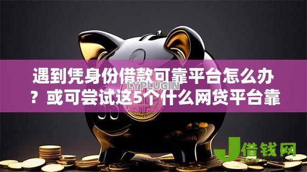 遇到凭身份借款可靠平台怎么办？或可尝试这5个什么网贷平台靠谱