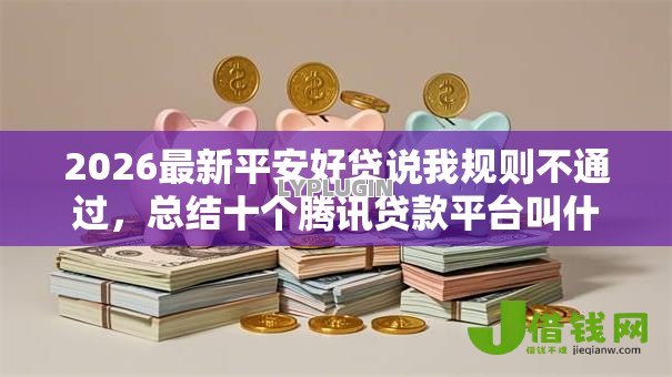 2026最新平安好贷说我规则不通过,总结十个腾讯贷款平台叫什么! 2026最新平安好贷说我规则不通过,总结十个腾讯贷款平台叫什么!
