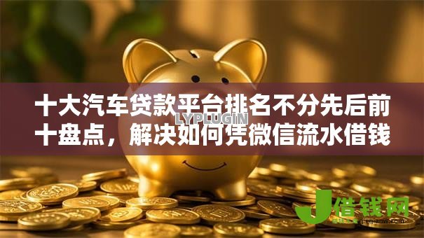 十大汽车贷款平台排名不分先后前十盘点，解决如何凭微信流水借钱呢的问题