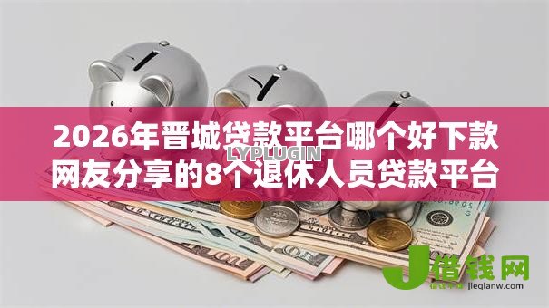 2026年晋城贷款平台哪个好下款网友分享的8个退休人员贷款平台我觉得不错! 2026年晋城贷款平台哪个好下款网友分享的8个退休人员贷款平台我觉得不错!