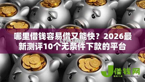 哪里借钱容易借又能快？2026最新测评10个无条件下款的平台